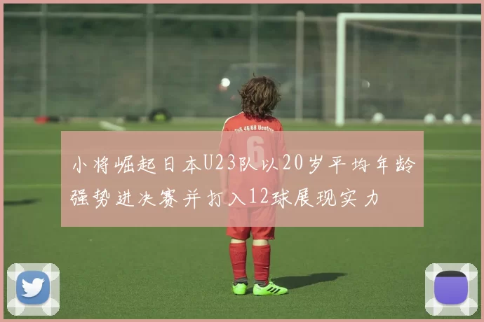 小将崛起日本U23队以20岁平均年龄强势进决赛并打入12球展现实力