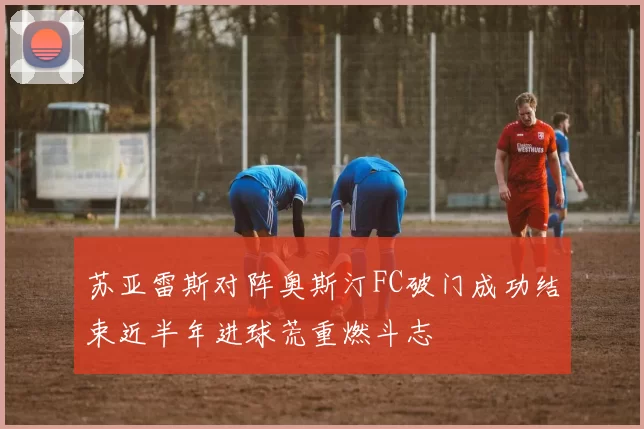 苏亚雷斯对阵奥斯汀FC破门成功结束近半年进球荒重燃斗志
