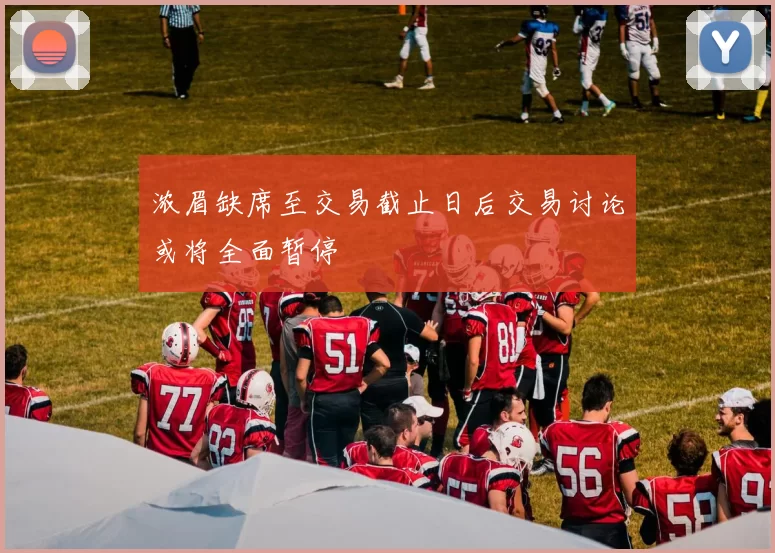 浓眉缺席至交易截止日后交易讨论或将全面暂停