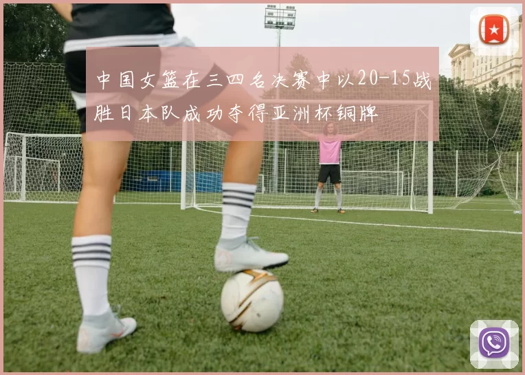 中国女篮在三四名决赛中以20-15战胜日本队成功夺得亚洲杯铜牌
