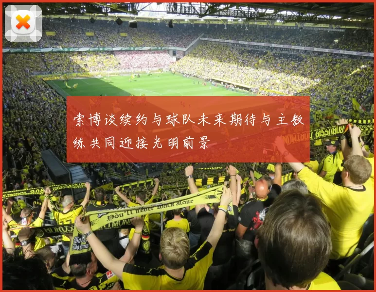 索博谈续约与球队未来期待与主教练共同迎接光明前景