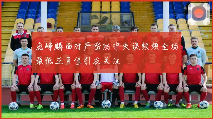 庞峥麟面对严密防守失误频频全场最低正负值引发关注