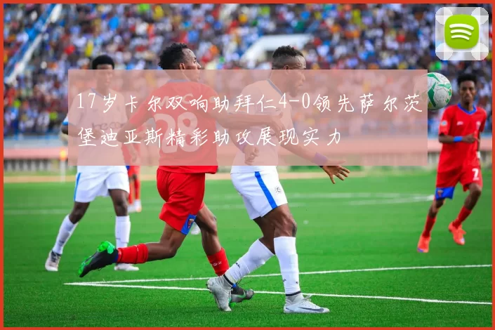 17岁卡尔双响助拜仁4-0领先萨尔茨堡迪亚斯精彩助攻展现实力