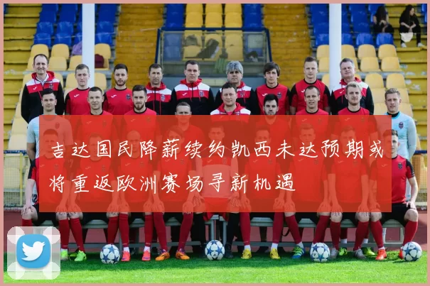 吉达国民降薪续约凯西未达预期或将重返欧洲赛场寻新机遇