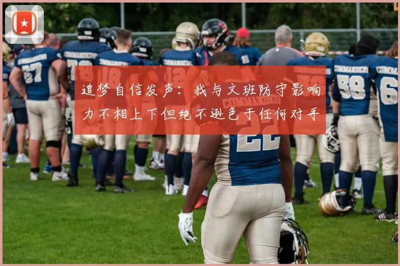追梦自信发声：我与文班防守影响力不相上下但绝不逊色于任何对手