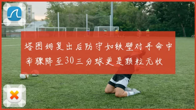 塔图姆复出后防守如铁壁对手命中率骤降至30三分球更是颗粒无收