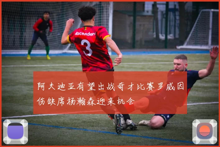 阿夫迪亚有望出战奇才比赛罗威因伤缺席杨瀚森迎来机会