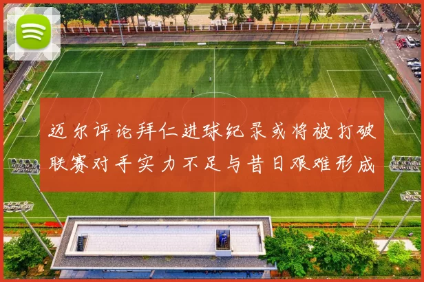 迈尔评论拜仁进球纪录或将被打破联赛对手实力不足与昔日艰难形成鲜明对比