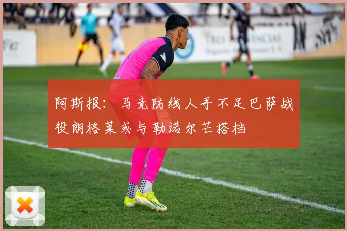 阿斯报：马竞防线人手不足巴萨战役朗格莱或与勒诺尔芒搭档